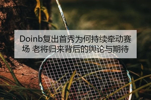 Doinb复出首秀为何持续牵动赛场 老将归来背后的舆论与期待