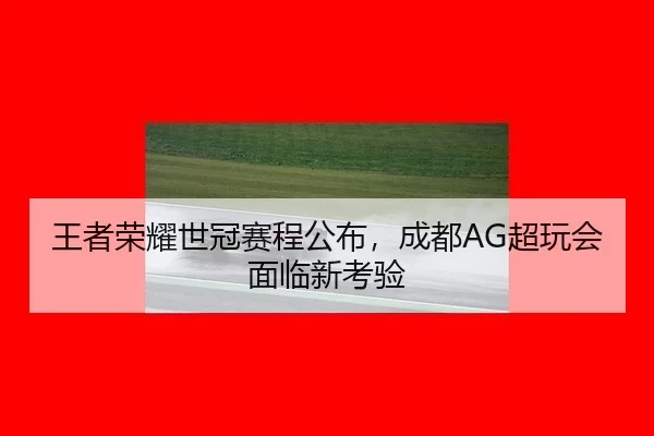 王者荣耀世冠赛程公布，成都AG超玩会面临新考验
